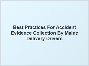 Best Practices for Maine Delivery Drivers to Gather Accident Evidence