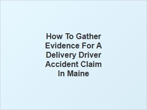 How to Gather Evidence for a Maine Delivery Driver Accident Claim