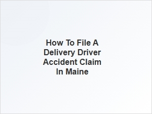 How to File a Delivery Driver Accident Claim in Maine