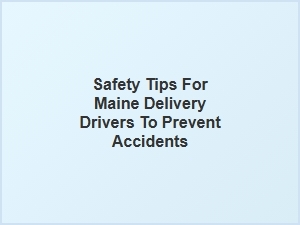 Safety Tips for Maine Delivery Drivers to Avoid Accidents