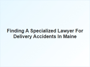 How to Find a Specialized Lawyer for Delivery Accidents in Maine