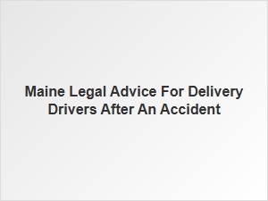 Legal Advice for Maine Delivery Drivers After a Traffic Accident