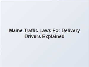 Maine Traffic Laws for Delivery Drivers Explained